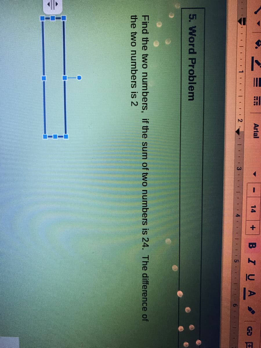 -----
BIUA
Arlal
14
+.
--
2
6
5. Word Problem
Find the two numbers, if the sum of two numbers is 24. The difference of
the two numbers is 2
