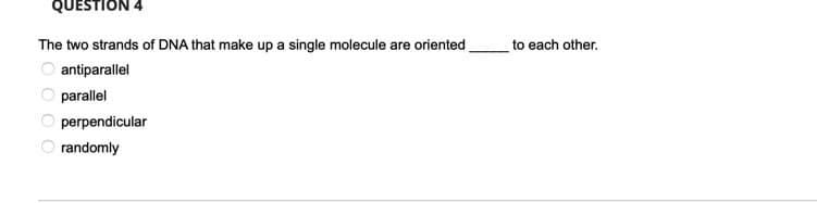 QUESTION 4
The two strands of DNA that make up a single molecule are oriented
to each other.
antiparallel
parallel
perpendicular
randomly
O O O
