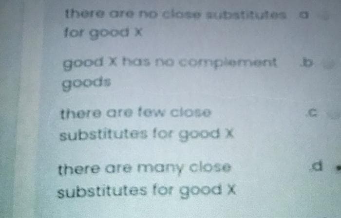 there are no clase substitutes a
for good X
good X has no complement b
goods
there are tew close
substitutes for good X
there are many close
substitutes for good X
