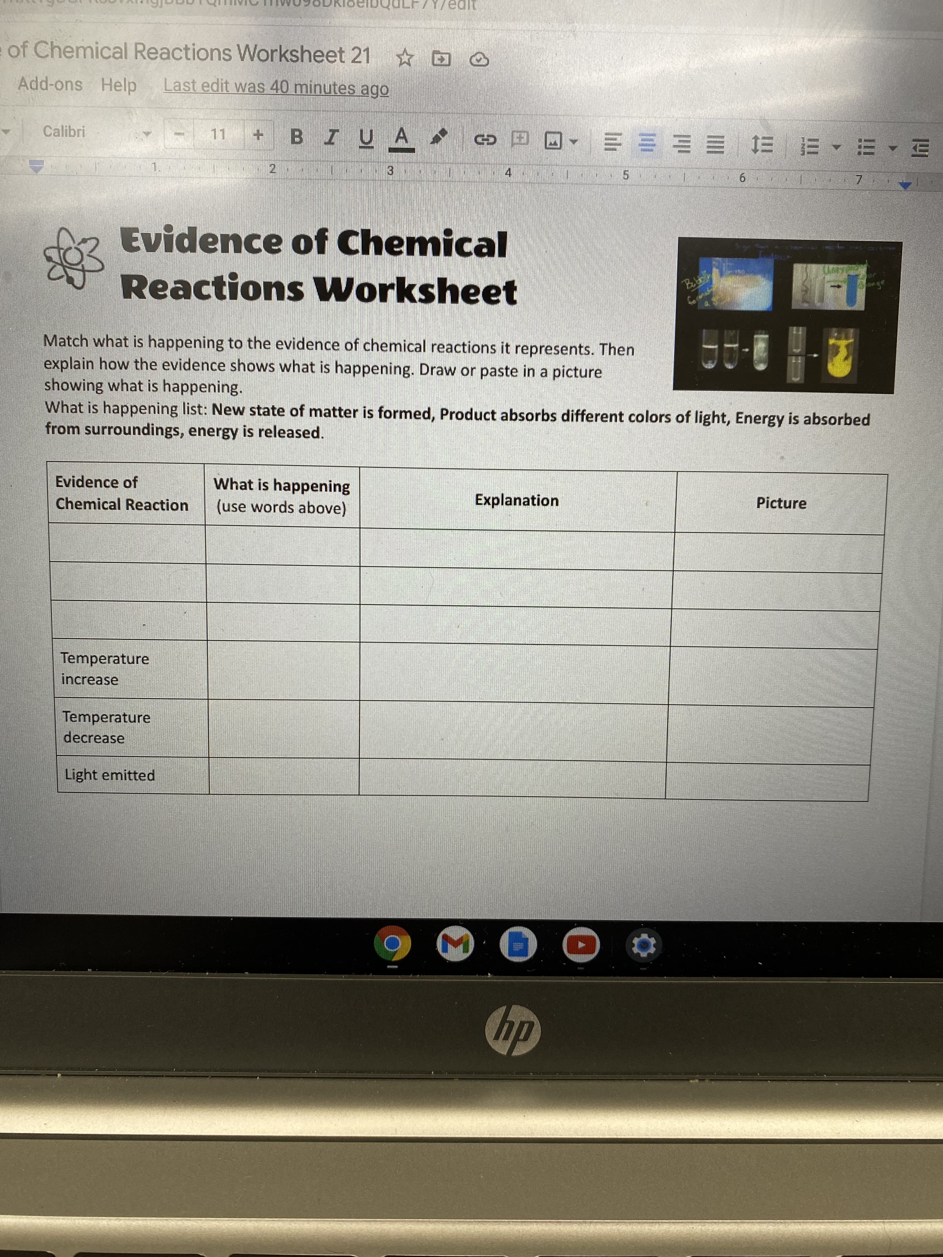 Match what is happening to the evidence of chemical reactions it represents. Then
explain how the evidence shows what is happening. Draw or paste in a picture
showing what is happening.
What is happening list: New state of matter is formed, Product absorbs different colors of light, Energy is absorbed
from surroundings, energy is released.
