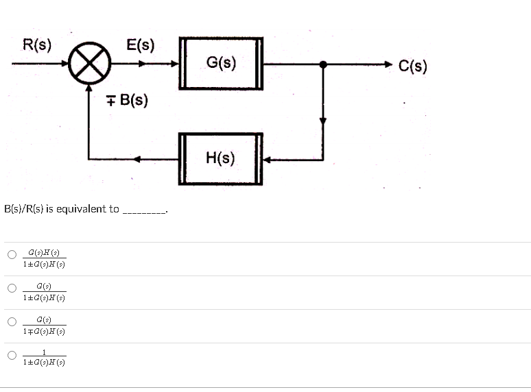 R(s)
E(s)
G(s)
C(s)
7 B(s)
H(s)
B(s)/R(s} is equivalent to
G(s)H (s)
1+G(s)H (s)
G()
1+G(s)H(s)
1+G(s)H(s)
