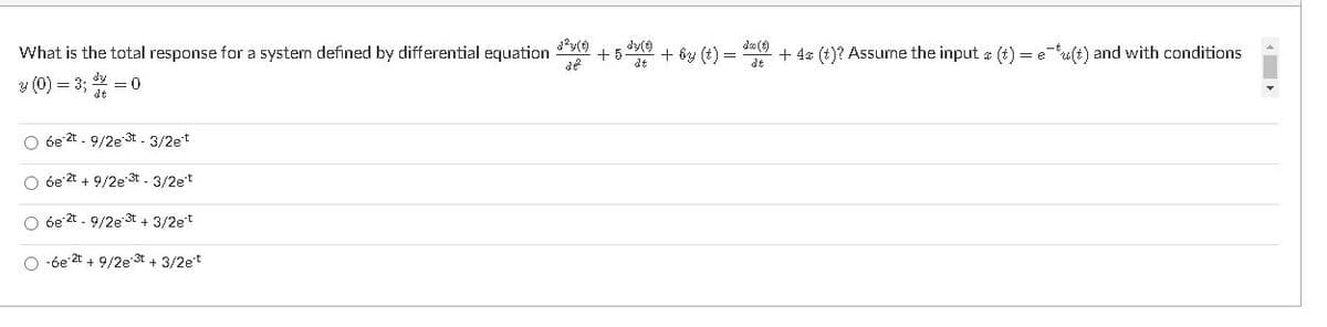 What is the total response for a system defined by differential equation
dy()
+ 5
+ by (t) =
de (9)
+ 4a (t)? Assume the input a (t) = eu(t) and with conditions
dt
y (0) = 3;
= 0
dt
O 6e 2t . 9/2e 3t - 3/2et
O óe t + 9/2e 3t - 3/2et
O óe 2t - 9/2e st + 3/2et
O -óe 2t + 9/2e3t + 3/2et
