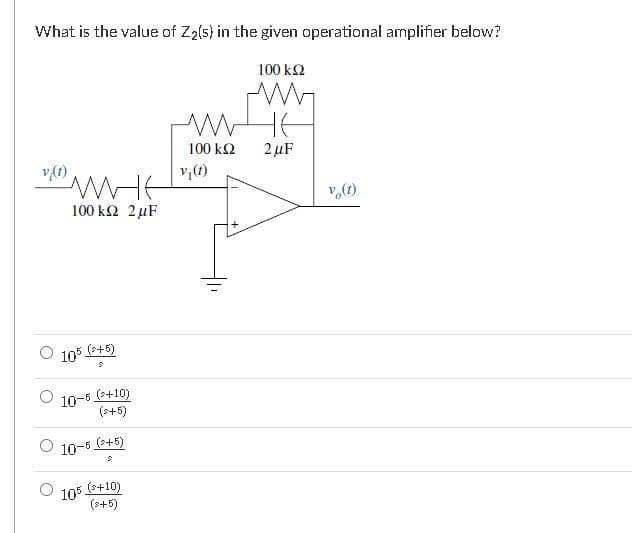 What is the value of Zą[s} in the given operational amplifier below?
100 kΩ
100 k2
2 µF
v,(1)
100 kΩ 2μF
O 105 +5)
10-5 (++10)
(s+5)
10-5 (+5)
105
(s+10)
(s+5)
