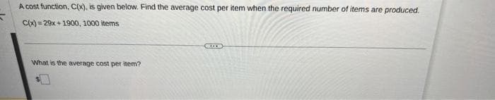 A cost function, C(x), is given below. Find the average cost per item when the required number of items are produced.
C(x)=29x+1900, 1000 items
What is the average cost per item?