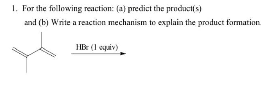 1. For the following reaction: (a) predict the product(s)
and (b) Write a reaction mechanism to explain the product formation.
HBr (1 equiv)