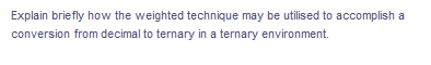 Explain briefly how the weighted technique may be utilised to accomplish a
conversion from decimal to ternary in a ternary environment.
