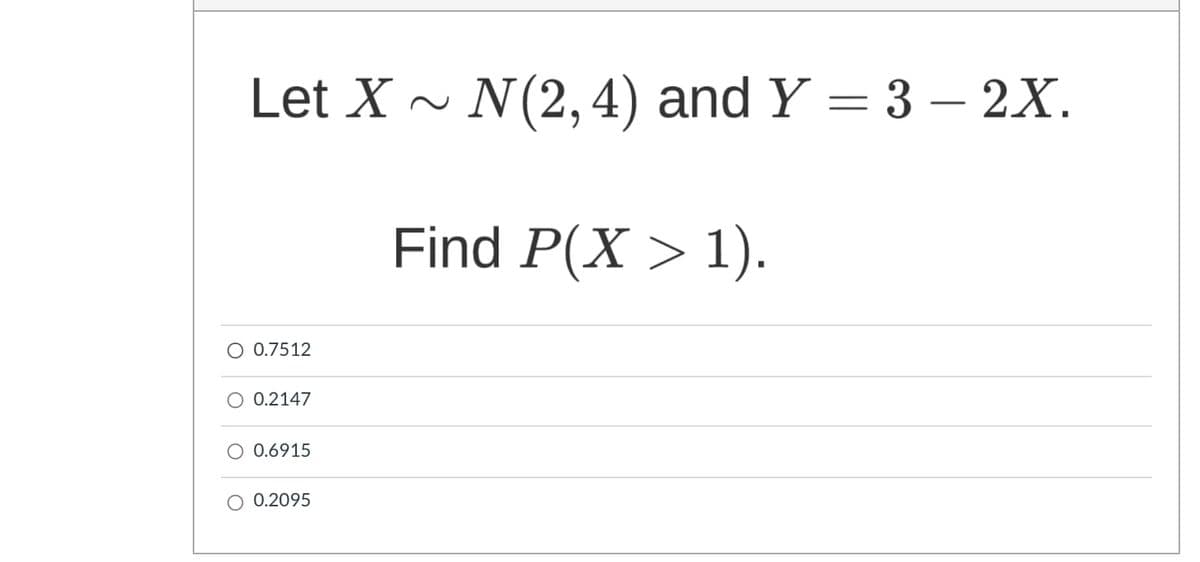 Let X ~ N(2,4) and Y = 3 – 2X.
Find P(X > 1).
O 0.7512
O 0.2147
O 0.6915
O 0.2095
