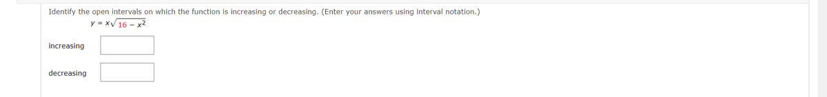 Identify the open intervals on which the function is increasing or decreasing. (Enter your answers using interval notation.)
y = xV 16 – x2
increasing
decreasing
