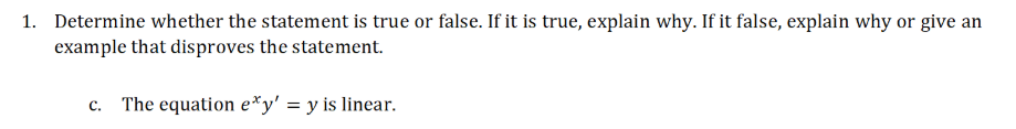 1. Determine whether the statement is true or false. If it is true, explain why. If it false, explain why or give an
example that disproves the statement.
c. The equation e*y' = y is linear.
