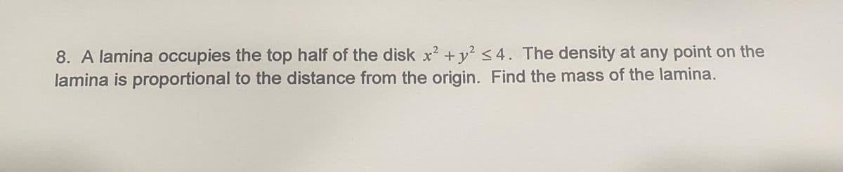 8. A lamina occupies the top half of the disk x? +y <4. The density at any point on the
lamina is proportional to the distance from the origin. Find the mass of the lamina.
