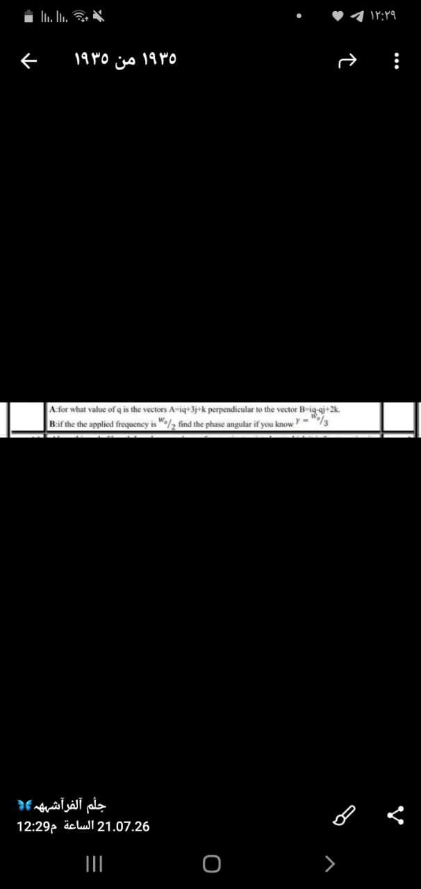 19 MO
من
Afor what value of q is the vectors A-iq+3j+k perpendicular to the vector B-iq-qi+2k.
B:if the the applied frequency is ", find the phase angular if you knowY-
جلم آلفراشه
12:29, äclul 21.07.26
>
