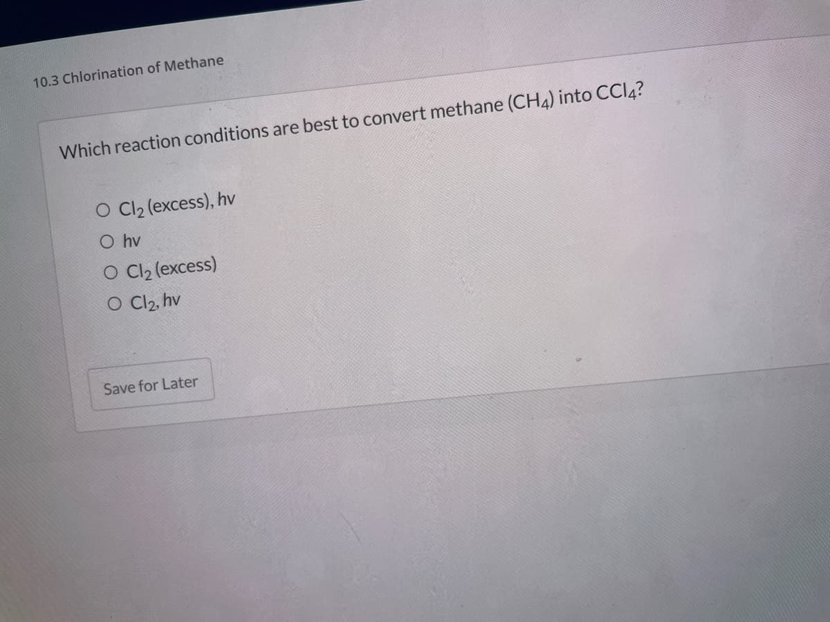 10.3 Chlorination of Methane
Which reaction conditions are best to convert methane (CH4) into CCI4?
O C2 (excess), hv
O hv
O Cl2 (excess)
O C2, hv
Save for Later
