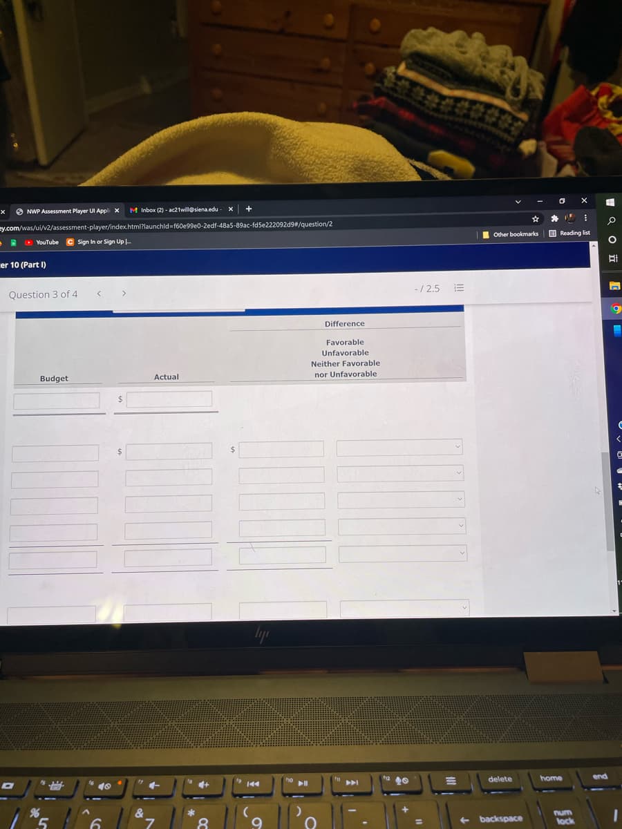O NWP Assessment Player UI Appli x
M Inbox (2) - ac21will@siena.edu
ey.com/was/ui/v2/assessment-player/index.html?launchld-f60e99e0-2edf-48a5-89ac-fd5e222092d9#/question/2
I Other bookmarks
O Reading list
O YouTube
C Sign In or Sign Up .-
er 10 (Part I)
-/ 2.5
Question 3 of 4
Difference
Favorable
Unfavorable
Neither Favorable
nor Unfavorable
Budget
Actual
delete
home
end
144
num
lock
backspace
8
U v U U W
I Q O iE
