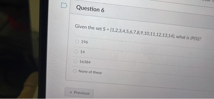 Question 6
Given the set S = (1,2,3,4,5,6,7,8,9,10,11,12,13,14), what is IP(S)?
O 196
O 14
O 16384
O None of these
• Previous
