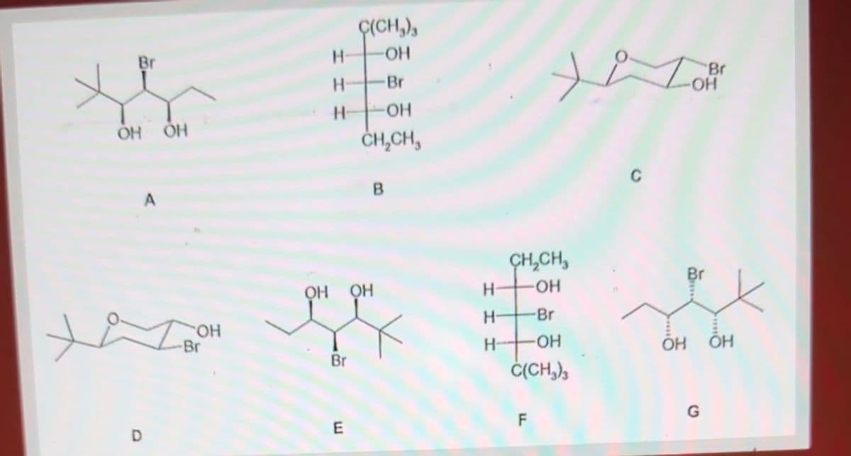 C(CH3)3
H
-OH
Br
Br
OH
OH
H-
OH
CH₂CH,
B
Br
-OH
CH2CH3
OH OH
H
-OH
H-
-Br
OH
H-
OH
OH OH
Br
хатарн
-Br
D
C(CH3)3
F
E
G