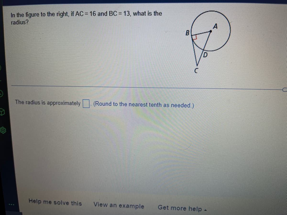 In the figure to the right, if AC = 16 and BC = 13, what is the
radius?
The radius is approximately (Round to the nearest tenth as needed.)
Help me solve this
View an example
Get more help -
