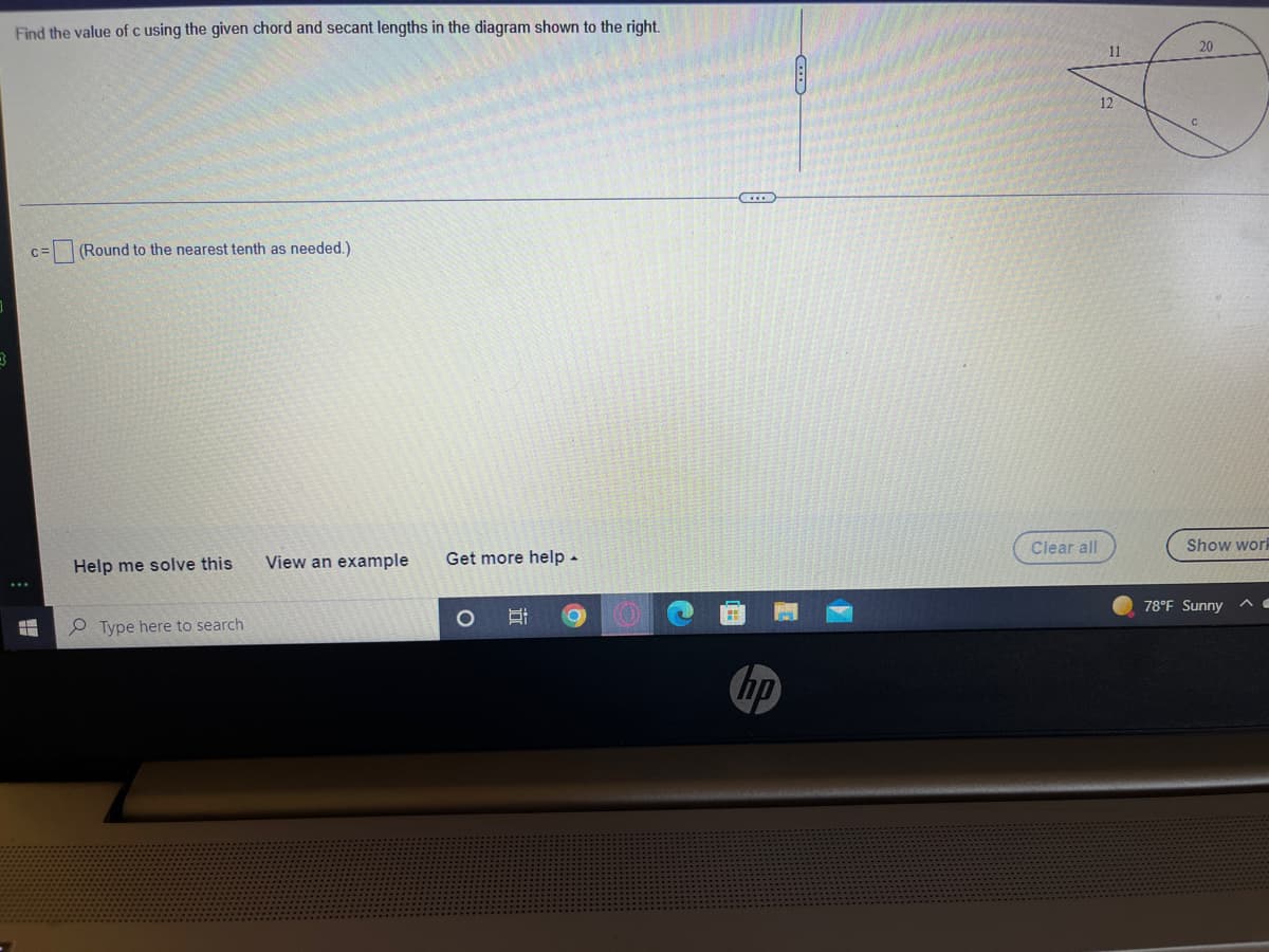 Find the value of c using the given chord and secant lengths in the diagram shown to the right.
11
20
12
(Round to the nearest tenth as needed.)
Clear all
Show work
View an example
Get more help -
Help me solve this
78°F Sunny
Type here to search
hp
