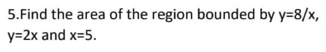 5.Find the area of the region bounded by y-8/x,
y=2x and x=5.