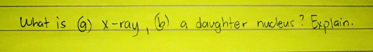 What is @) x-ray, 6
a
daughter nucleus? Explain.
