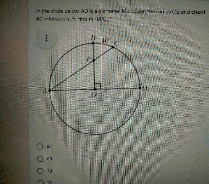 In the circle below, AD is a diameter. Moreover, the radius OB and chord
AC intersect at P. Find m BPC.*
LOT
O 60
O 65
O 70
75
...
