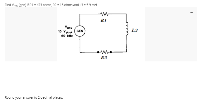 Find Vms (gen) if R1 = 473 ohms, R2 = 15 ohms and L3 = 5.9 mH.
...
R1
VGEN
L3
10 Ve (GEN
60 kHz
R2
Round your answer to 2 decimal places.
