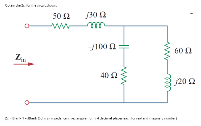 Obtain the Zin for the circuit shown.
...
50 Ω
j30 2
ell
j100 2
60 Q
Lin
40 2
j20 Q
Zin = Blank 1- jBlank 2 ohms (impedance in rectangular form, 4 decimal places each for real and imaginary number)
