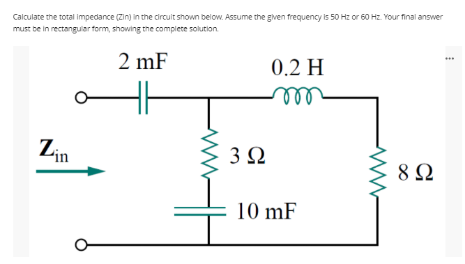 Calculate the total impedance (Zin) in the circuit shown below. Assume the given frequency is 50 Hz or 60 Hz. Your final answer
must be in rectangular form, showing the complete solution.
2 mF
0.2 H
'in
3 Q
8Ω
10 mF
