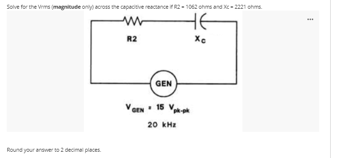 Solve for the Vrms (magnitude only) across the capacitive reactance if R2 = 1062 ohms and Xc = 2221 ohms.
HE
...
R2
GEN
V GEN : 15 Vpk-pk
20 kHz
Round your answer to 2 decimal places.
