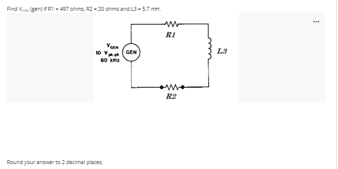 Find Vms (gen) if R1 = 497 ohms, R2 = 20 ohms and L3 = 5.7 mH.
R1
VGEN
10 v* (GEN
60 kHz
L3
R2
Round your answer to 2 decimal places.
