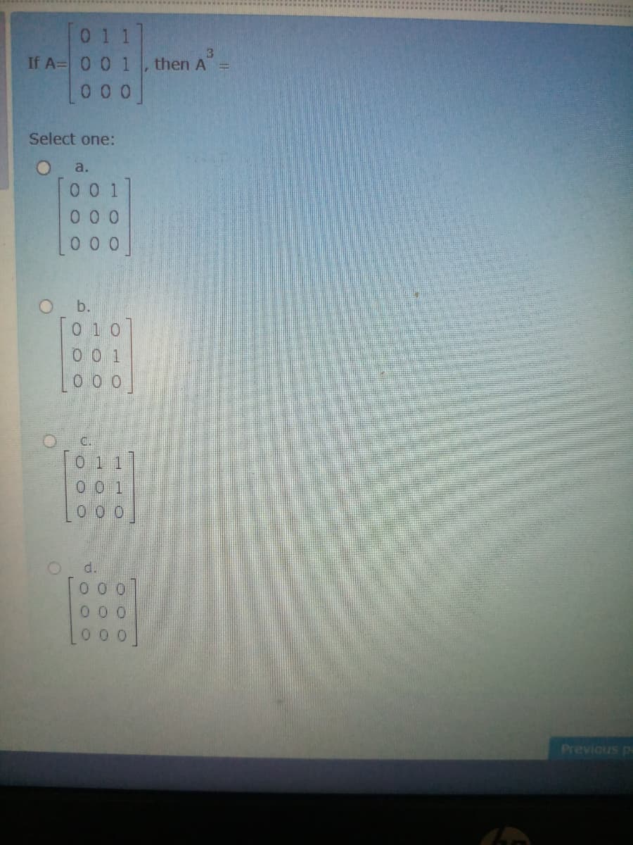 011
If A= 0 0 1
then A =
0 0 0
Select one:
O a.
0 0 1
00 0
0 0 0
O b.
01 0
0 0 1
C.
011
00 1
0 00]
000
0 0
00 0
Previous pa
