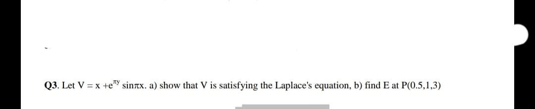 Q3. Let V = x +e™ sintx. a) show that V is satisfying the Laplace's equation, b) find E at P(0.5,1,3)
