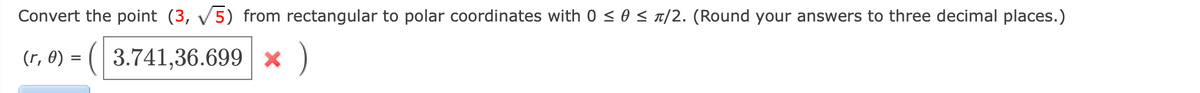 Convert the point (3, V5) from rectangular to polar coordinates with 0 < 0 < t/2. (Round your answers to three decimal places.)
(r, 0) = (|
3.741,36.699 × )
%3D
