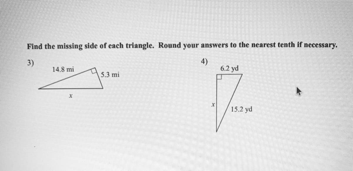 Find the missing side of each triangle. Round your answers to the nearest tenth if necessary.
4)
6.2 yd
3)
14.8 mi
5.3 mi
15.2 yd
