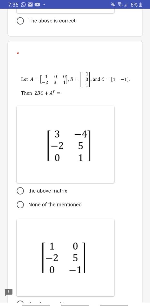 7:35 O
* 3 al 6% 2
The above is correct
Let A = : 1
B = 0, and C = [1 -1).
3
Then 2BC + AT =
3
-4]
-2
the above matrix
None of the mentioned
1
-2
-1
