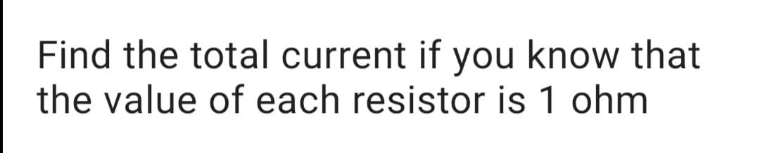 Find the total current if you know that
the value of each resistor is 1 ohm
