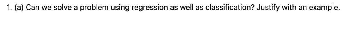 1. (a) Can we solve a problem using regression as well as classification? Justify with an example.