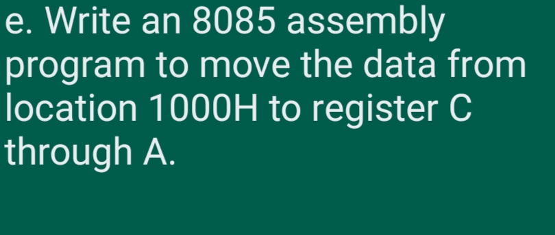 e. Write an 8085 assembly
program to move the data from
location 1000H to register C
through A.