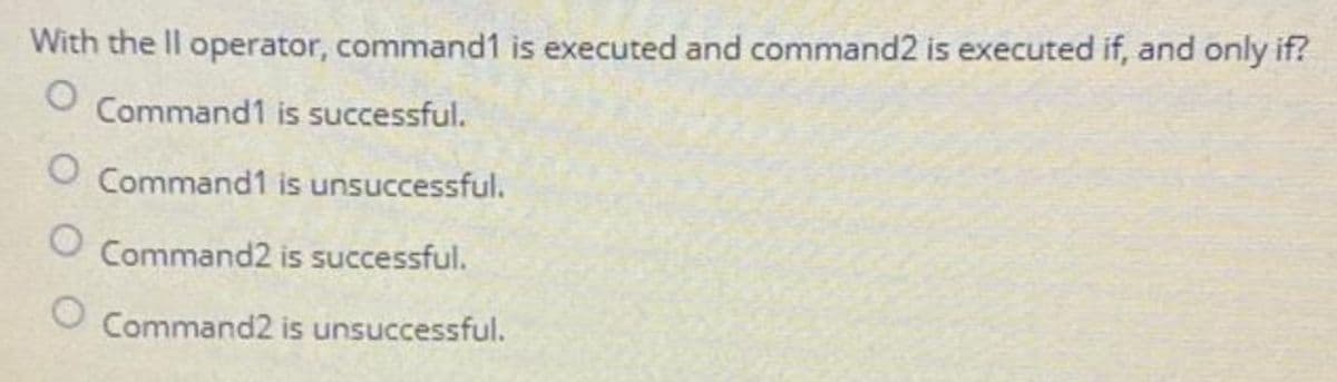 With the Il operator, command1 is executed and command2 is executed if, and only if?
Command1 is successful.
O Command1 is unsuccessful.
O Command2 is successful.
Command2 is unsuccessful.