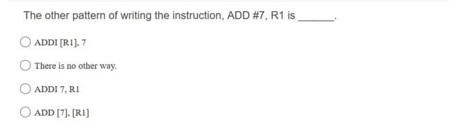 The other pattern of writing the instruction, ADD #7, R1 is
ADDI [RI], 7
There is no other way.
O ADDI 7, RI
ADD [7], [RI]
