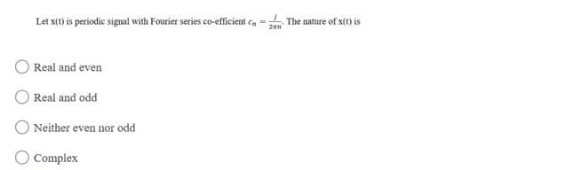 Let x(t) is periodic signal with Fourier series co-efficient c, = The nature of x(t) is
Real and even
Real and odd
O Neither even nor odd
O Complex
