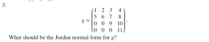 3.
1 2 3 4
5 6 7
0 09 10
0 0 0 11
What should be the Jordan normal form for g?
8
