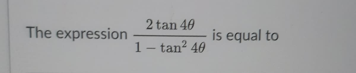 2 tan 40
The expression
is equal to
1- tan? 40
