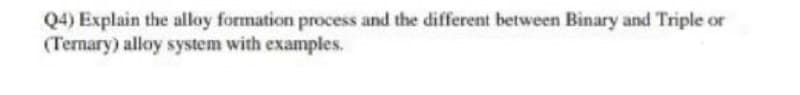 Q4) Explain the alloy formation process and the different between Binary and Triple or
(Ternary) alloy system with examples.
