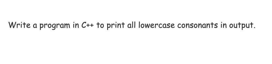 Write a program in C++ to print all lowercase consonants in output.
