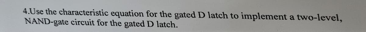 4.Use the characteristic equation for the gated D latch to implement a two-level,
NAND-gate circuit for the gated D latch.
