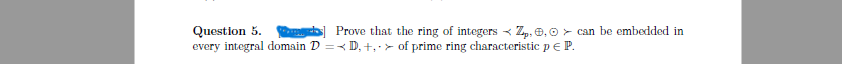 Question 5.
Prove that the ring of integers Z₁, 0, can be embedded in
every integral domain D=D, +, of prime ring characteristic p € P.