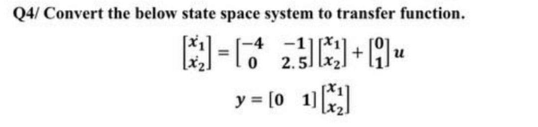 Q4/ Convert the below state space system to transfer function.
-4 -1
=
+19
u
0 2.5
y = [01] [¹₁]