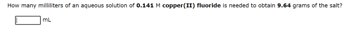 How many milliliters of an aqueous solution of 0.141 M copper(II) fluoride is needed to obtain 9.64 grams of the salt?
mL