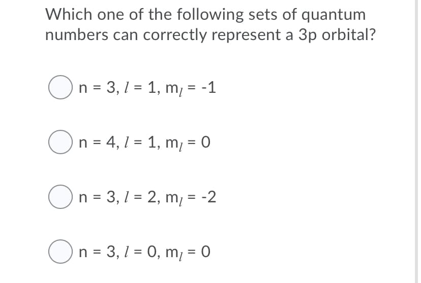 Which one of the following sets of quantum
numbers can correctly represent a 3p orbital?
On = 3,1 = 1, m, = -1
On = 4, 1 = 1, m, = 0
%3D
n = 3, 1 = 2, m, = -2
On = 3,1 = 0, m, = 0
