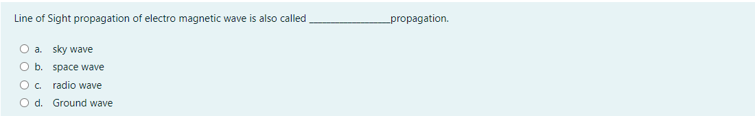 Line of Sight propagation of electro magnetic wave is also called
propagation.
a.
sky wave
O b. space wave
O c.
radio wave
O d. Ground wave
